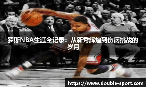 罗斯NBA生涯全记录：从新秀辉煌到伤病挑战的岁月