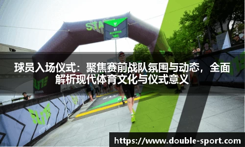 球员入场仪式：聚焦赛前战队氛围与动态，全面解析现代体育文化与仪式意义